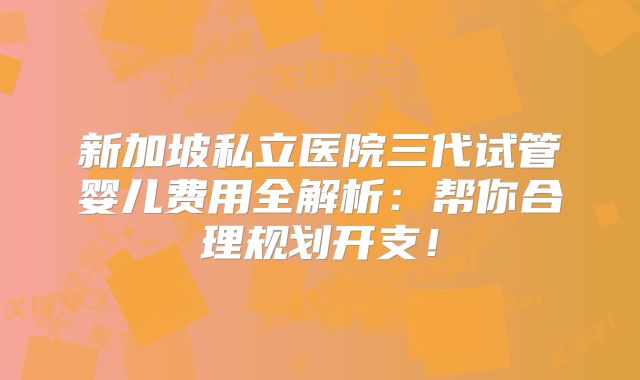 新加坡私立医院三代试管婴儿费用全解析：帮你合理规划开支！