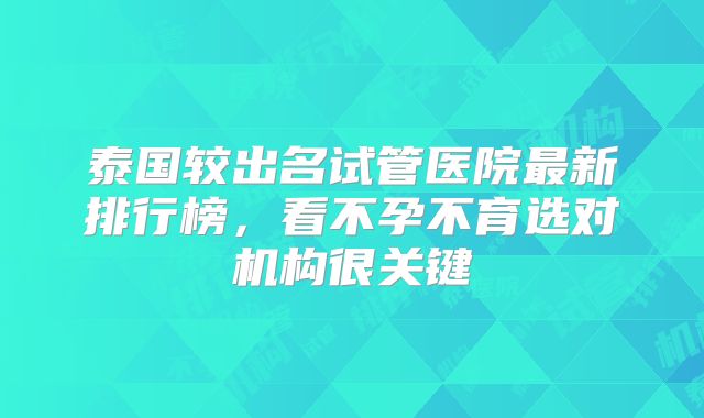 泰国较出名试管医院最新排行榜，看不孕不育选对机构很关键