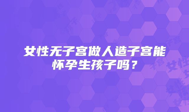 女性无子宫做人造子宫能怀孕生孩子吗?