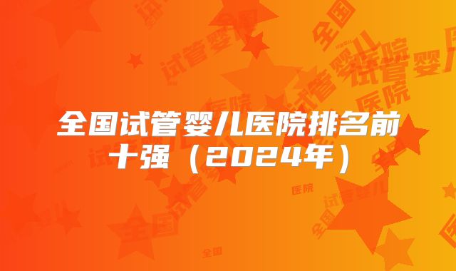 全国试管婴儿医院排名前十强（2024年）