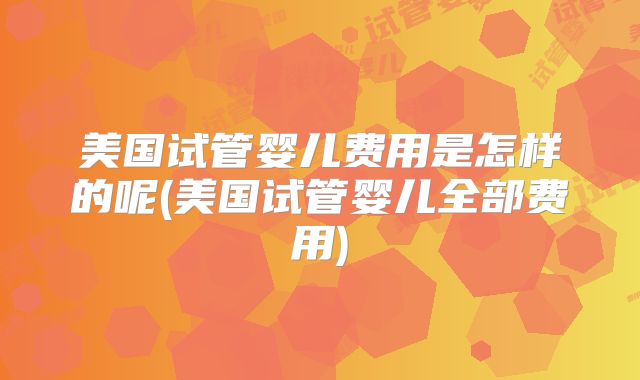 美国试管婴儿费用是怎样的呢(美国试管婴儿全部费用)