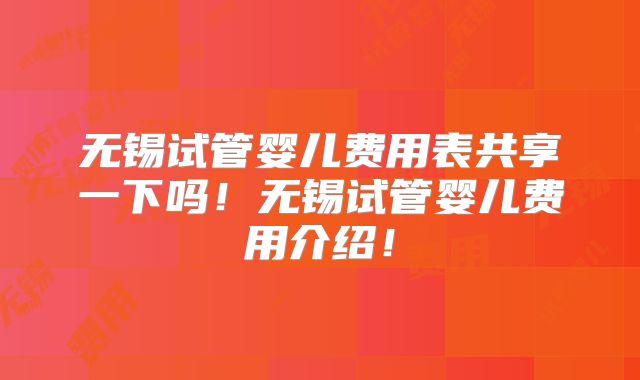 无锡试管婴儿费用表共享一下吗！无锡试管婴儿费用介绍！