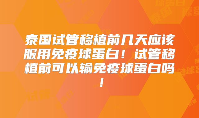 泰国试管移植前几天应该服用免疫球蛋白!试管移植前可以输免疫球蛋白吗!