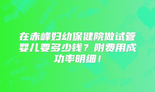 在赤峰妇幼保健院做试管婴儿要多少钱？附费用成功率明细！