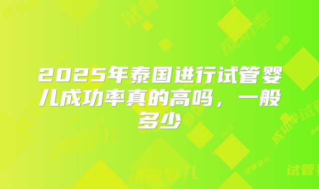 2025年泰国进行试管婴儿成功率真的高吗,一般多少