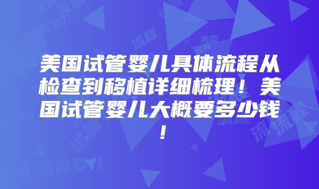 美国试管婴儿具体流程从检查到移植详细梳理！美国试管婴儿大概要多少钱！