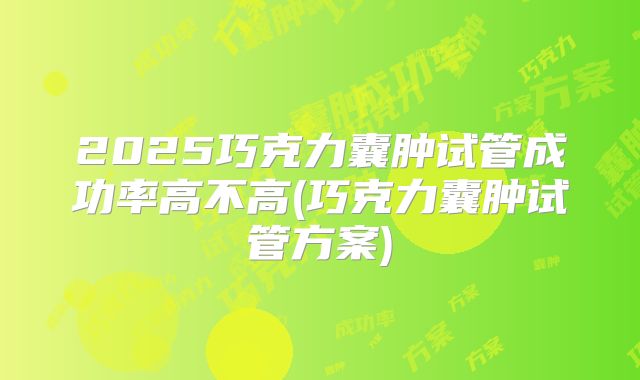 2025巧克力囊肿试管成功率高不高(巧克力囊肿试管方案)