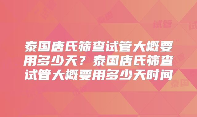 泰国唐氏筛查试管大概要用多少天?泰国唐氏筛查试管大概要用多少天时间