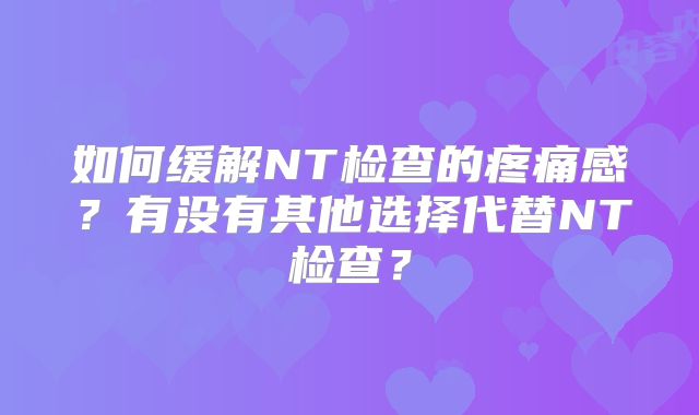 如何缓解NT检查的疼痛感？有没有其他选择代替NT检查？