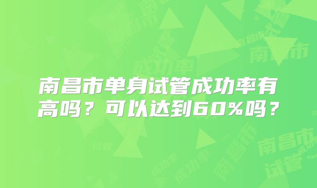 南昌市单身试管成功率有高吗?可以达到60%吗?