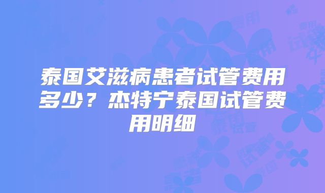 泰国艾滋病患者试管费用多少?杰特宁泰国试管费用明细