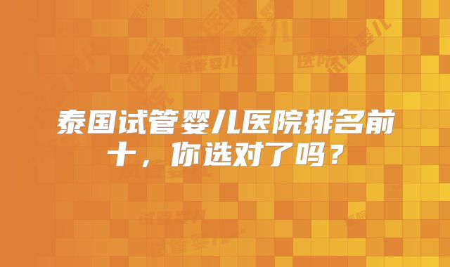 泰国试管婴儿医院排名前十,你选对了吗?