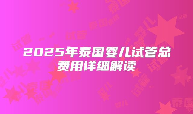 2025年泰国婴儿试管总费用详细解读