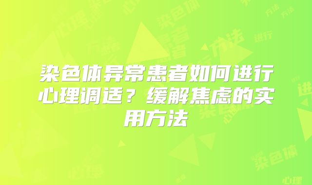 染色体异常患者如何进行心理调适?缓解焦虑的实用方法