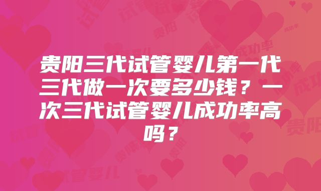 贵阳三代试管婴儿第一代三代做一次要多少钱？一次三代试管婴儿成功率高吗？
