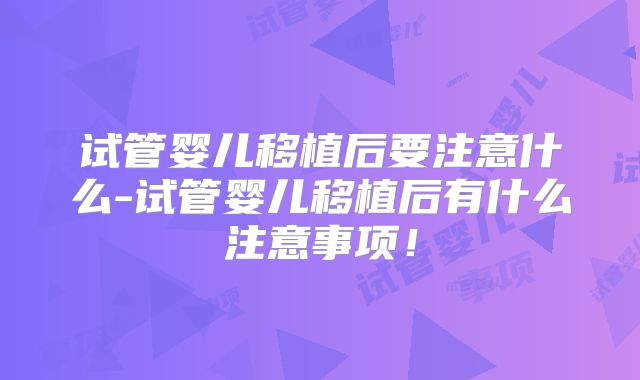 试管婴儿移植后要注意什么-试管婴儿移植后有什么注意事项!