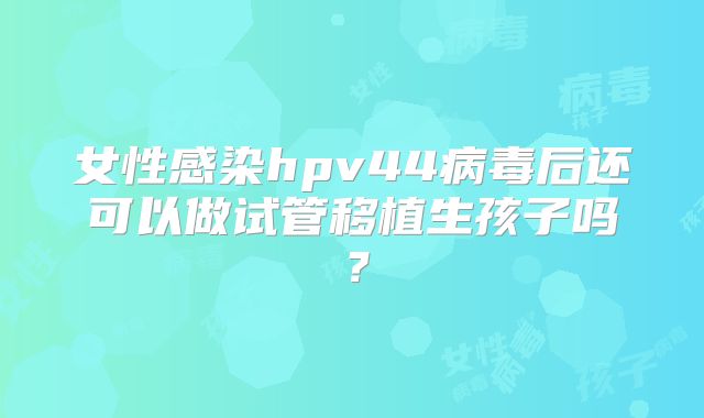 女性感染hpv44病毒后还可以做试管移植生孩子吗?
