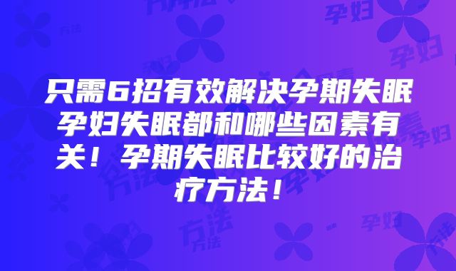 只需6招有效解决孕期失眠孕妇失眠都和哪些因素有关！孕期失眠比较好的治疗方法！