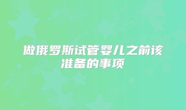 做俄罗斯试管婴儿之前该准备的事项