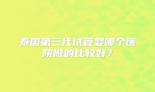 泰国第三代试管婴哪个医院做的比较好？