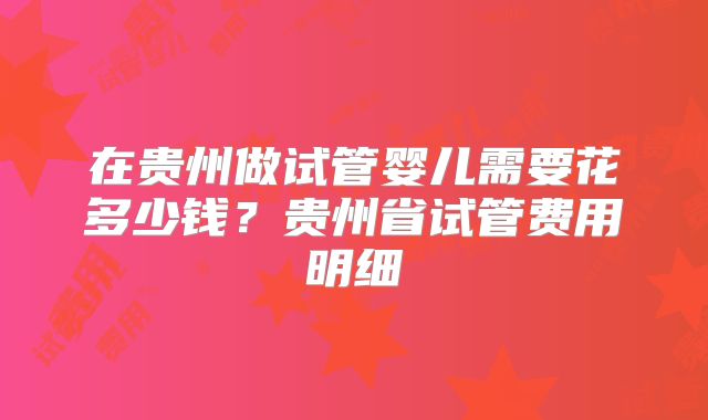 在贵州做试管婴儿需要花多少钱？贵州省试管费用明细