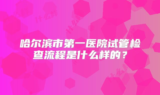 哈尔滨市第一医院试管检查流程是什么样的?