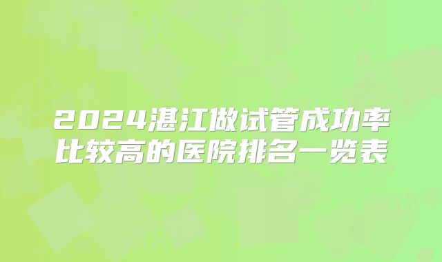 2024湛江做试管成功率比较高的医院排名一览表