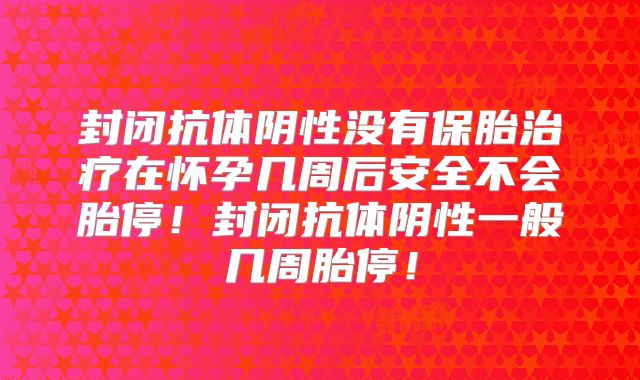 封闭抗体阴性没有保胎治疗在怀孕几周后安全不会胎停!封闭抗体阴性一般几周胎停!