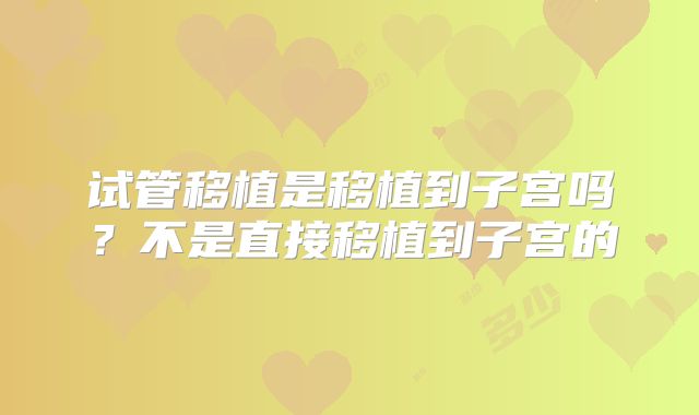 试管移植是移植到子宫吗？不是直接移植到子宫的