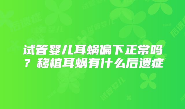 试管婴儿耳蜗偏下正常吗?移植耳蜗有什么后遗症