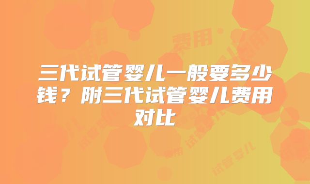 三代试管婴儿一般要多少钱？附三代试管婴儿费用对比