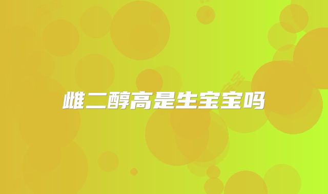 雌二醇高是生宝宝吗
