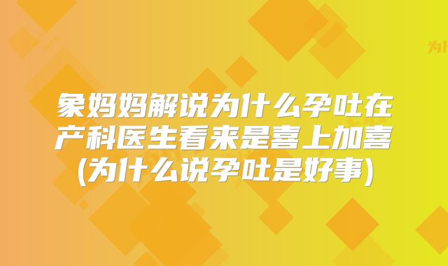 象妈妈解说为什么孕吐在产科医生看来是喜上加喜(为什么说孕吐是好事)