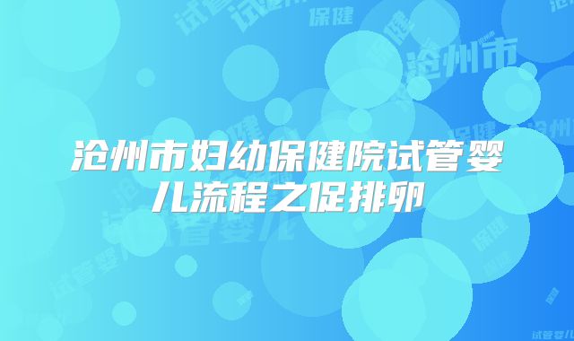 沧州市妇幼保健院试管婴儿流程之促排卵