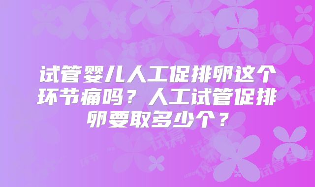 试管婴儿人工促排卵这个环节痛吗？人工试管促排卵要取多少个？