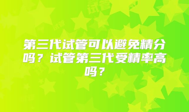 第三代试管可以避免精分吗？试管第三代受精率高吗？