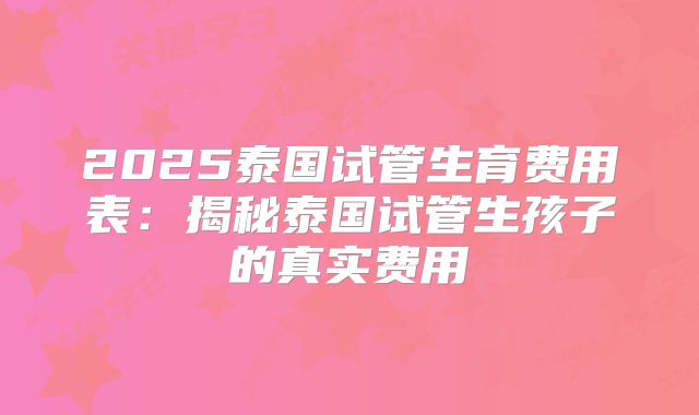 2025泰国试管生育费用表：揭秘泰国试管生孩子的真实费用