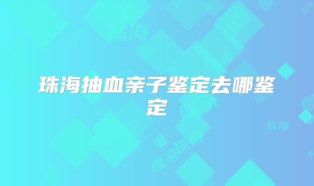 珠海抽血亲子鉴定去哪鉴定