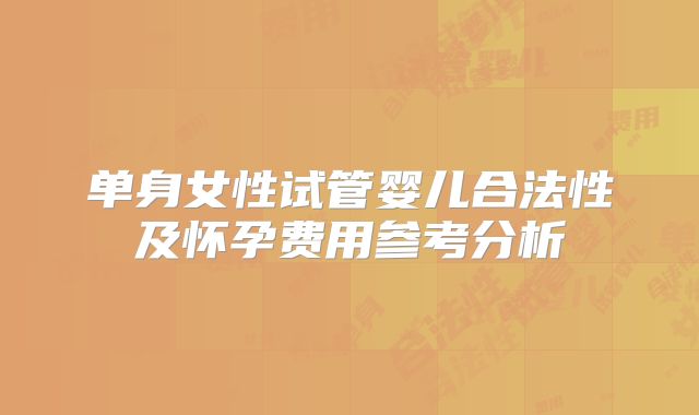 单身女性试管婴儿合法性及怀孕费用参考分析