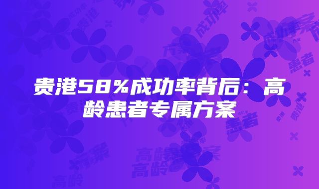 贵港58%成功率背后：高龄患者专属方案