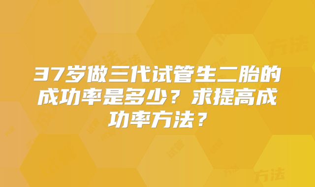 37岁做三代试管生二胎的成功率是多少？求提高成功率方法？