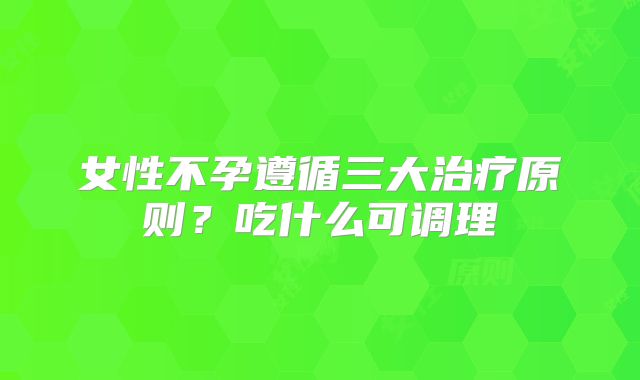 女性不孕遵循三大治疗原则?吃什么可调理