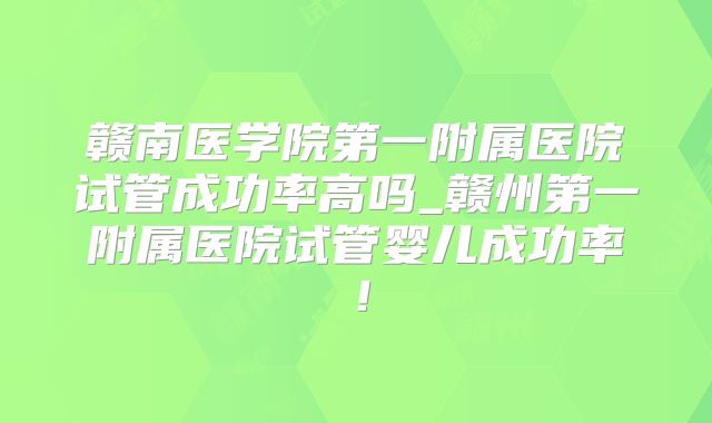 赣南医学院第一附属医院试管成功率高吗_赣州第一附属医院试管婴儿成功率！
