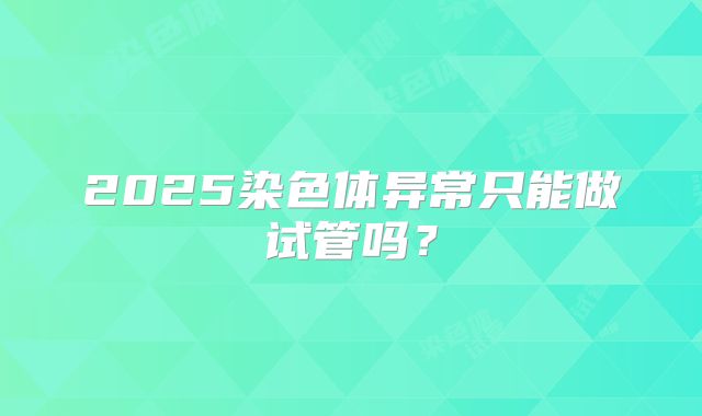 2025染色体异常只能做试管吗？