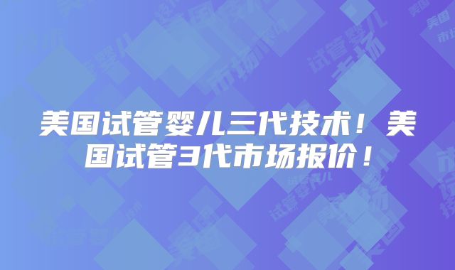 美国试管婴儿三代技术！美国试管3代市场报价！