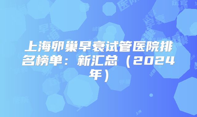 上海卵巢早衰试管医院排名榜单:新汇总(2024年)