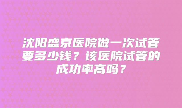 沈阳盛京医院做一次试管要多少钱？该医院试管的成功率高吗？