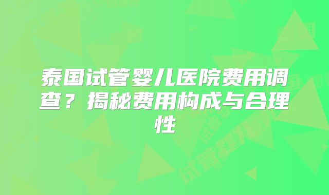 泰国试管婴儿医院费用调查？揭秘费用构成与合理性