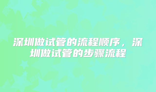 深圳做试管的流程顺序，深圳做试管的步骤流程