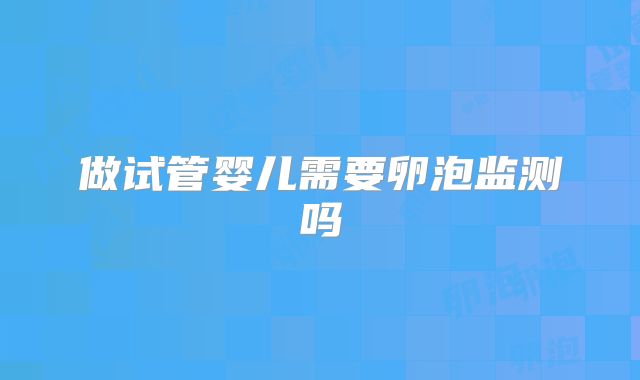 做试管婴儿需要卵泡监测吗
